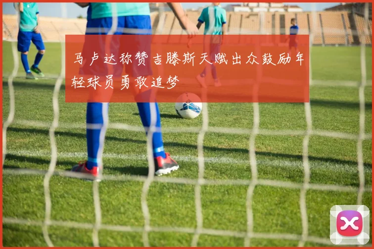 马卢达称赞吉滕斯天赋出众鼓励年轻球员勇敢追梦