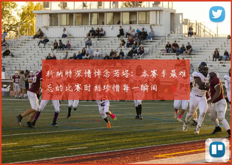 科纳特深情悼念若塔：本赛季最难忘的比赛时刻珍惜每一瞬间