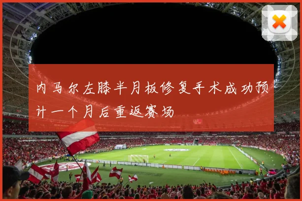 内马尔左膝半月板修复手术成功预计一个月后重返赛场