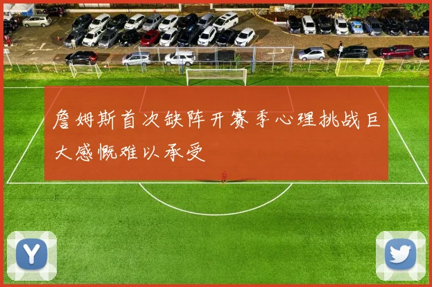 詹姆斯首次缺阵开赛季心理挑战巨大感慨难以承受