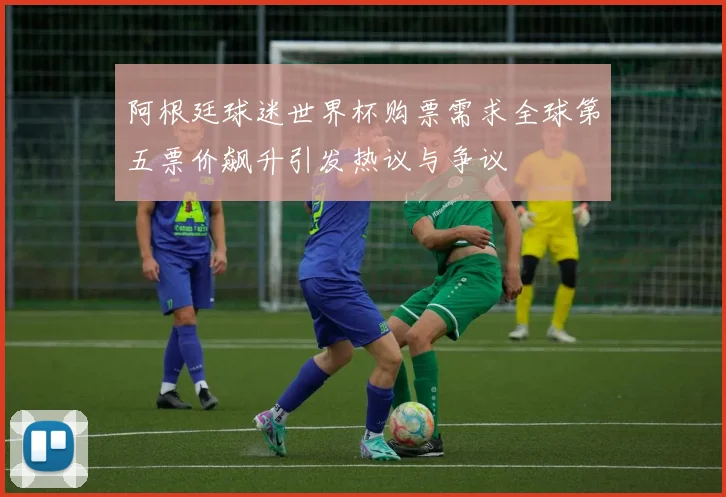 阿根廷球迷世界杯购票需求全球第五票价飙升引发热议与争议