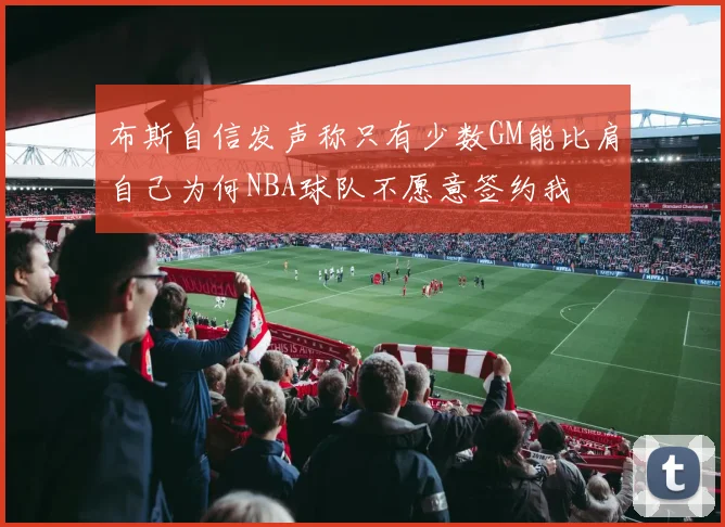布斯自信发声称只有少数GM能比肩自己为何NBA球队不愿意签约我