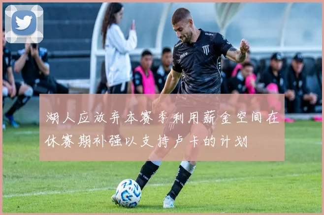 湖人应放弃本赛季利用薪金空间在休赛期补强以支持卢卡的计划