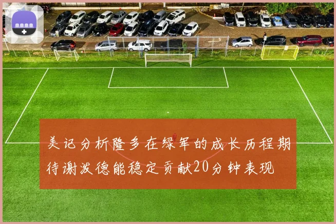 美记分析隆多在绿军的成长历程期待谢泼德能稳定贡献20分钟表现