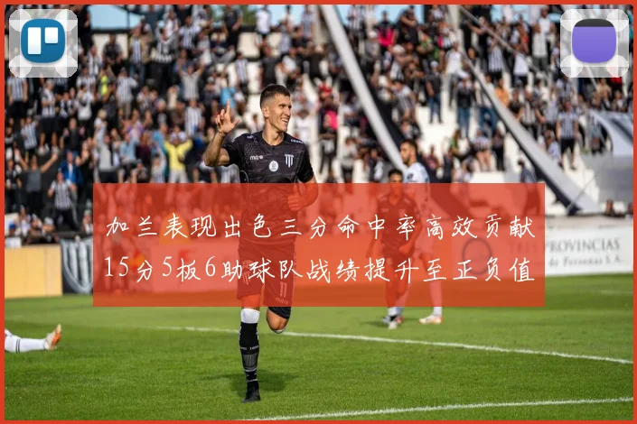 加兰表现出色三分命中率高效贡献15分5板6助球队战绩提升至正负值18最低