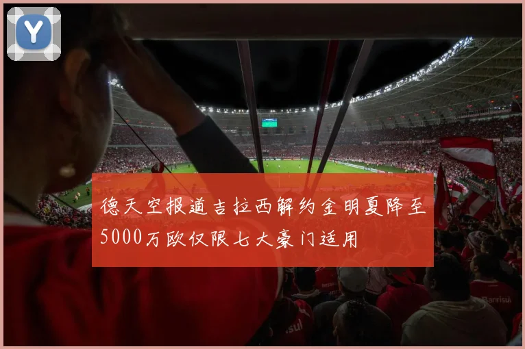 德天空报道吉拉西解约金明夏降至5000万欧仅限七大豪门适用
