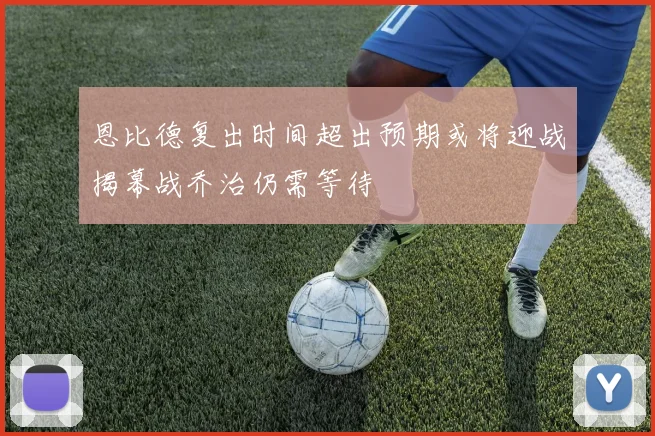恩比德复出时间超出预期或将迎战揭幕战乔治仍需等待