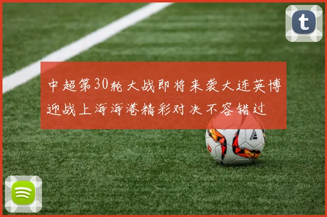 中超第30轮大战即将来袭大连英博迎战上海海港精彩对决不容错过