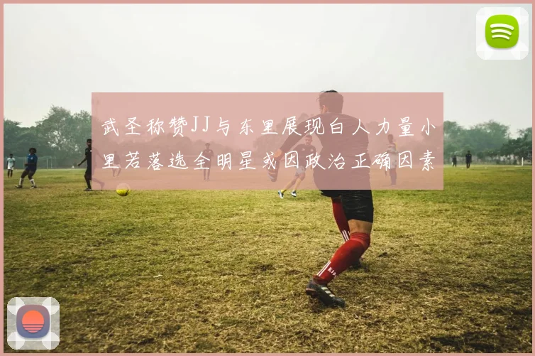 武圣称赞JJ与东里展现白人力量小里若落选全明星或因政治正确因素