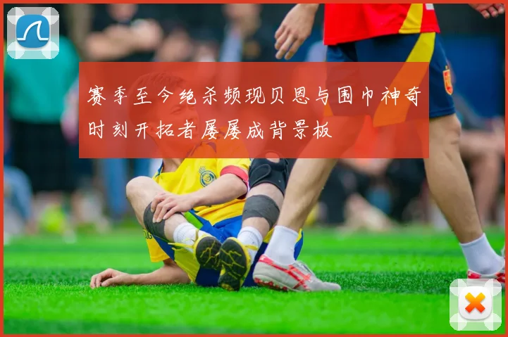 赛季至今绝杀频现贝恩与围巾神奇时刻开拓者屡屡成背景板