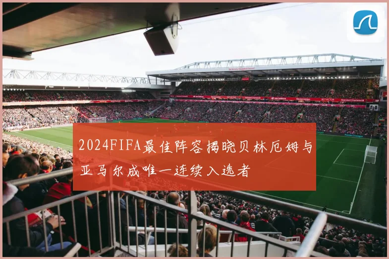 2024FIFA最佳阵容揭晓贝林厄姆与亚马尔成唯一连续入选者