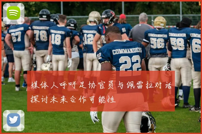 媒体人呼吁足协官员与佩雷拉对话探讨未来合作可能性