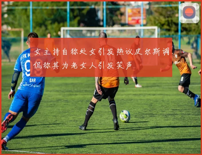 女主持自称处女引发热议皮尔斯调侃称其为老女人引发笑声