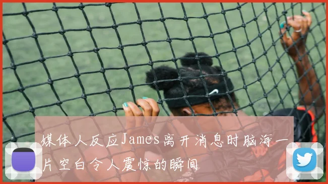 媒体人反应James离开消息时脑海一片空白令人震惊的瞬间