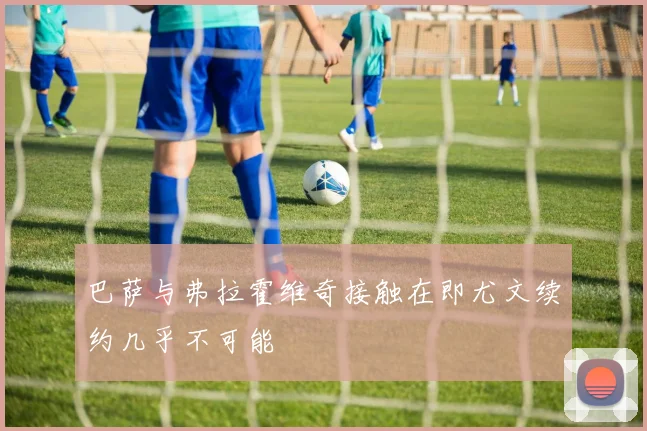 巴萨与弗拉霍维奇接触在即尤文续约几乎不可能