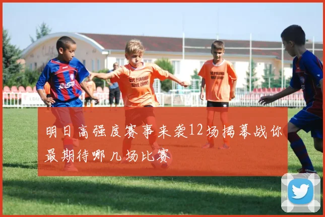 明日高强度赛事来袭12场揭幕战你最期待哪几场比赛