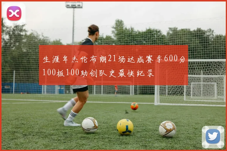 生涯年杰伦布朗21场达成赛季600分100板100助创队史最快纪录