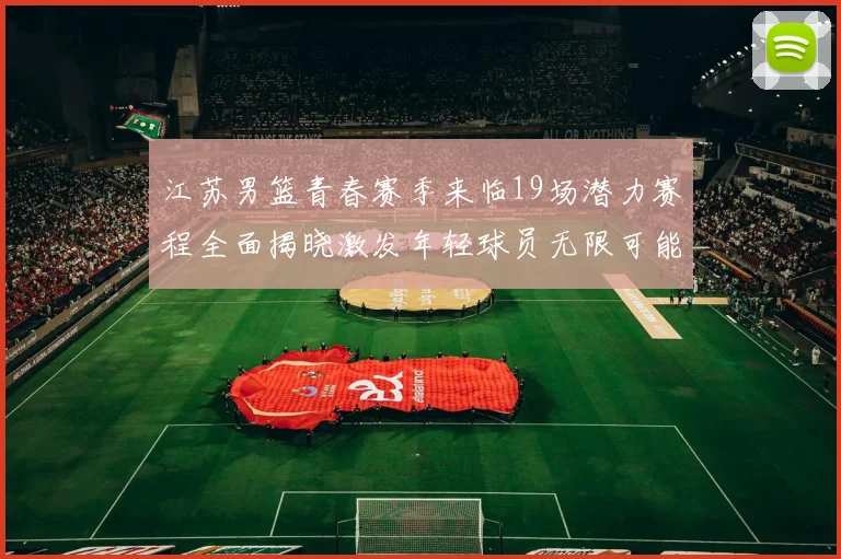 江苏男篮青春赛季来临19场潜力赛程全面揭晓激发年轻球员无限可能