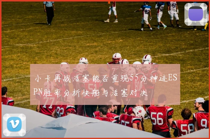 小卡再战活塞能否重现55分神迹ESPN胜率分析快船与活塞对决