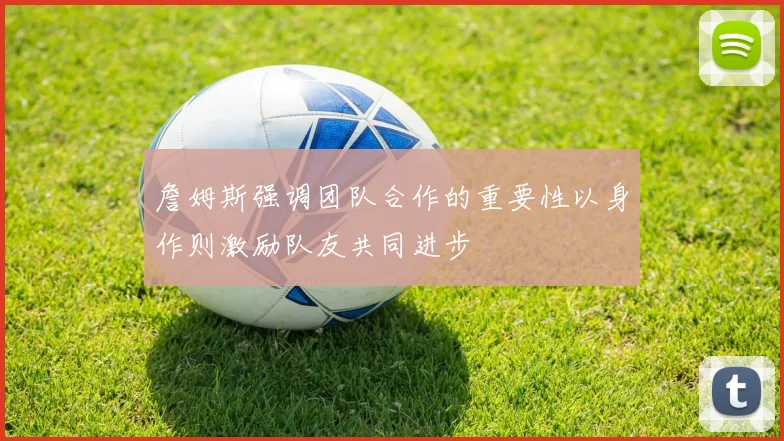 詹姆斯强调团队合作的重要性以身作则激励队友共同进步