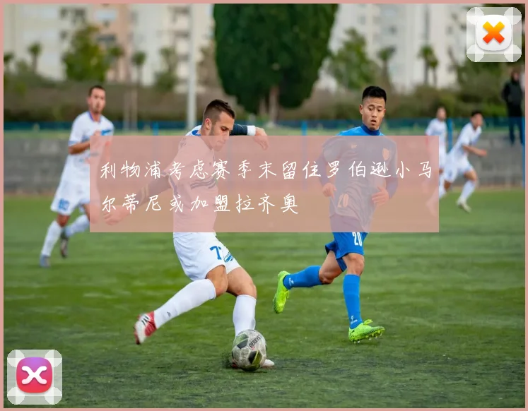 利物浦考虑赛季末留住罗伯逊小马尔蒂尼或加盟拉齐奥