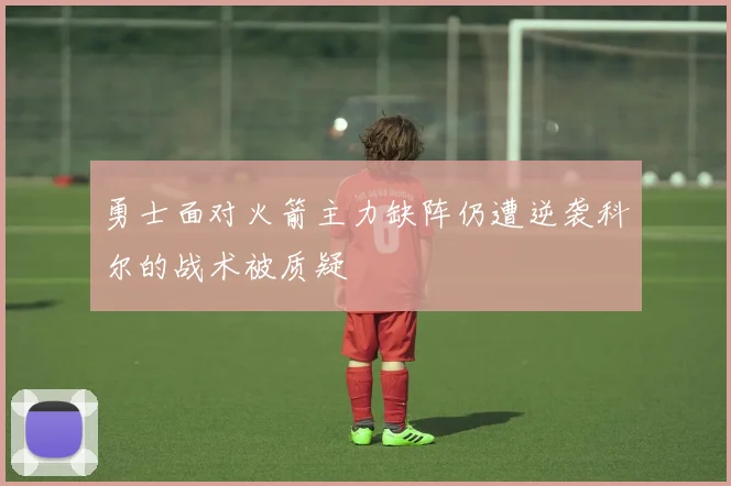 勇士面对火箭主力缺阵仍遭逆袭科尔的战术被质疑
