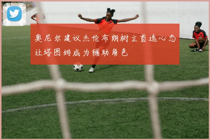 奥尼尔建议杰伦布朗树立首选心态让塔图姆成为辅助角色