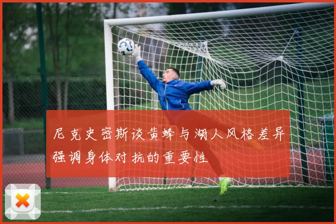 尼克史密斯谈黄蜂与湖人风格差异强调身体对抗的重要性