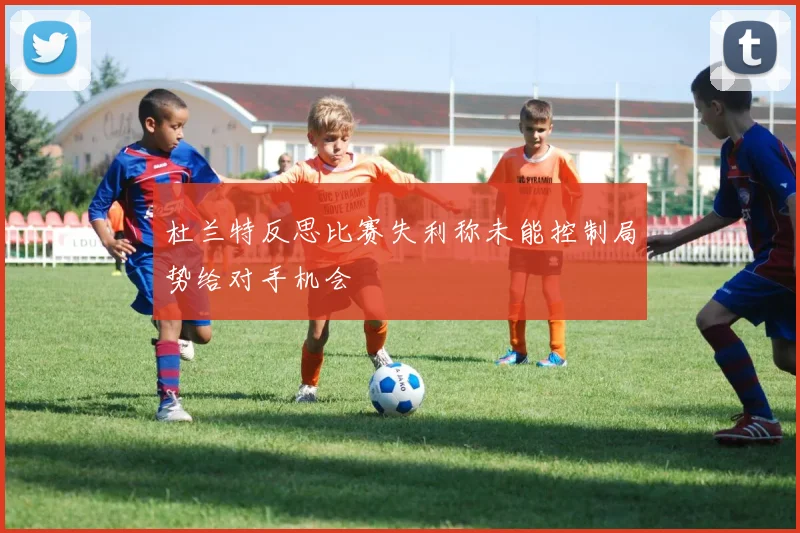 杜兰特反思比赛失利称未能控制局势给对手机会