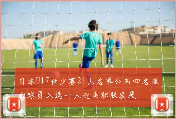 日本U17世少赛21人名单公布四名混血球员入选一人赴美职联发展