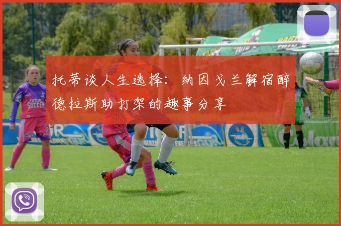 托蒂谈人生选择：纳因戈兰解宿醉德拉斯助打架的趣事分享
