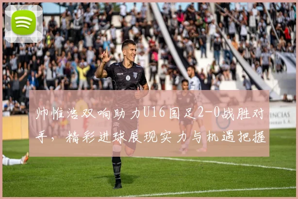 帅惟浩双响助力U16国足2-0战胜对手，精彩进球展现实力与机遇把握