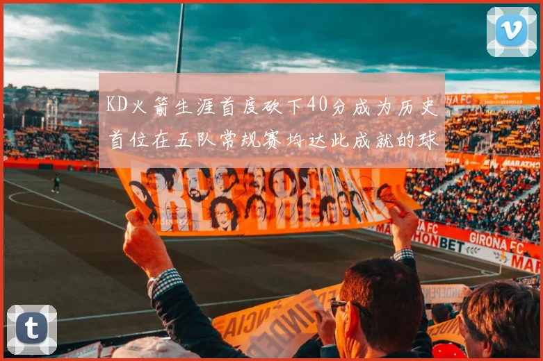 KD火箭生涯首度砍下40分成为历史首位在五队常规赛均达此成就的球员