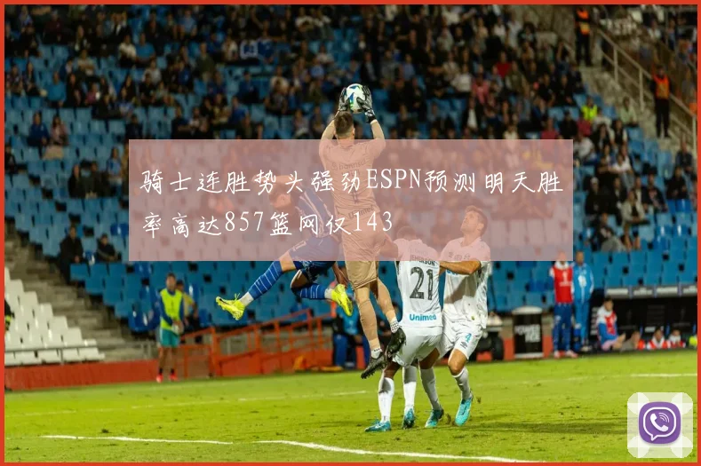 骑士连胜势头强劲ESPN预测明天胜率高达857篮网仅143
