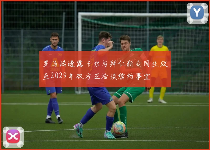 罗马诺透露卡尔与拜仁新合同生效至2029年双方正洽谈续约事宜