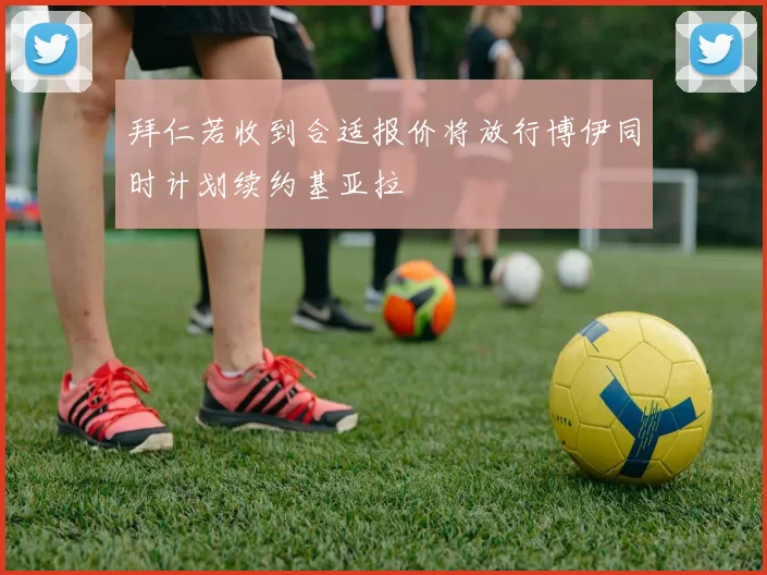 拜仁若收到合适报价将放行博伊同时计划续约基亚拉