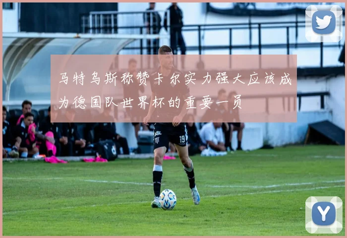 马特乌斯称赞卡尔实力强大应该成为德国队世界杯的重要一员