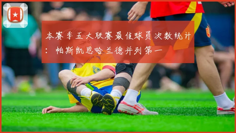 本赛季五大联赛最佳球员次数统计：帕斯凯恩哈兰德并列第一