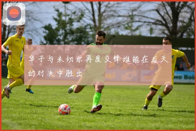 华子与米切尔再度交锋谁能在后天的对决中胜出