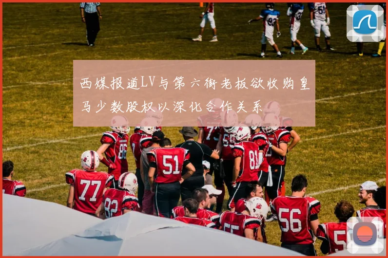 西媒报道LV与第六街老板欲收购皇马少数股权以深化合作关系
