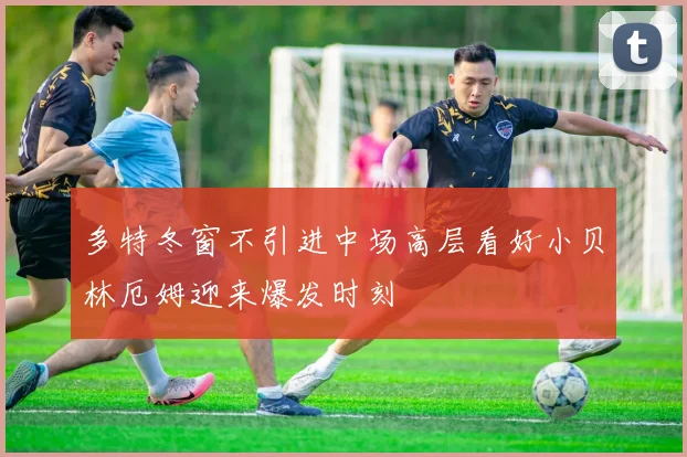 多特冬窗不引进中场高层看好小贝林厄姆迎来爆发时刻