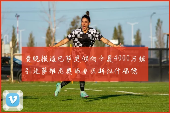 曼晚报道巴萨更倾向今夏4000万镑引进萨维尼奥而非买断拉什福德