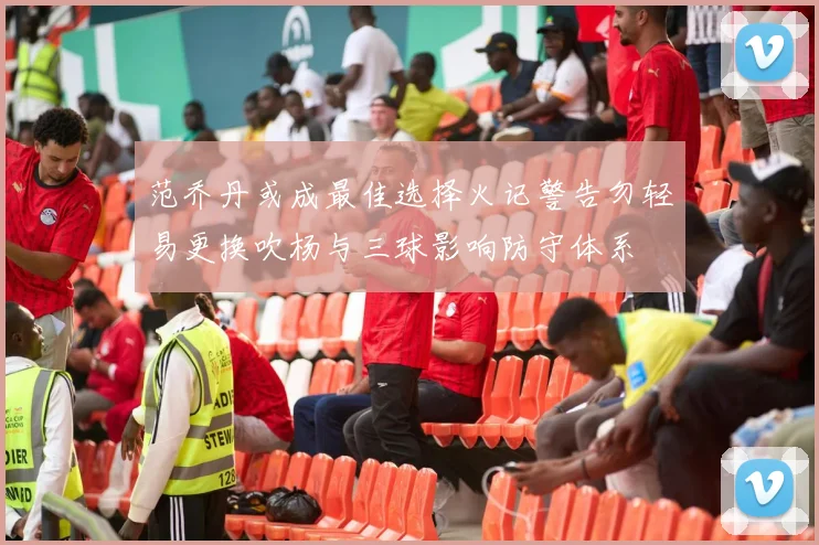 范乔丹或成最佳选择火记警告勿轻易更换吹杨与三球影响防守体系