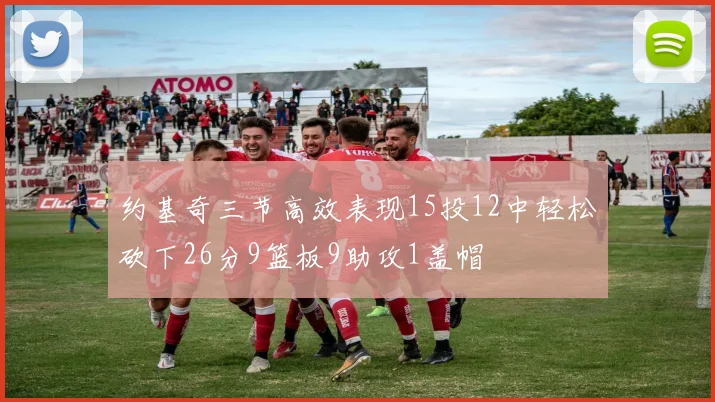 约基奇三节高效表现15投12中轻松砍下26分9篮板9助攻1盖帽
