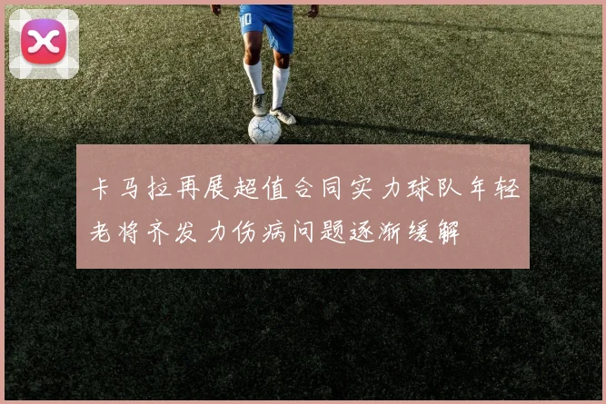 卡马拉再展超值合同实力球队年轻老将齐发力伤病问题逐渐缓解