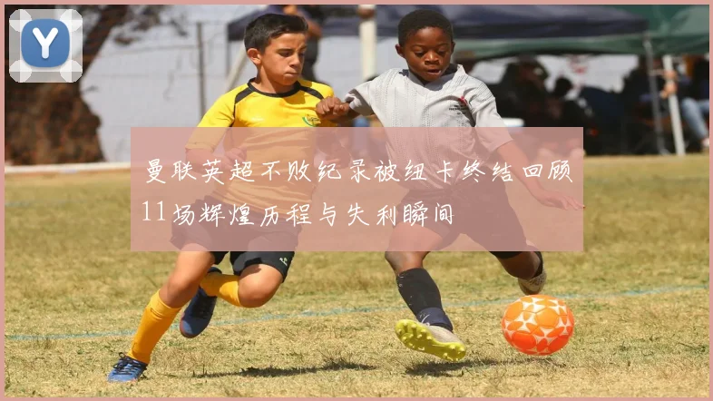 曼联英超不败纪录被纽卡终结回顾11场辉煌历程与失利瞬间