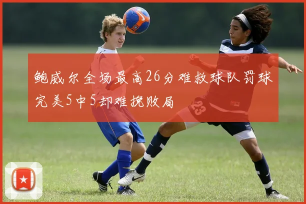 鲍威尔全场最高26分难救球队罚球完美5中5却难挽败局