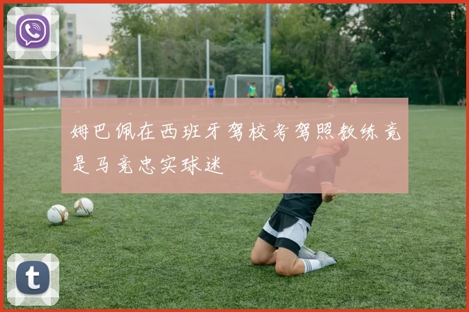 姆巴佩在西班牙驾校考驾照教练竟是马竞忠实球迷