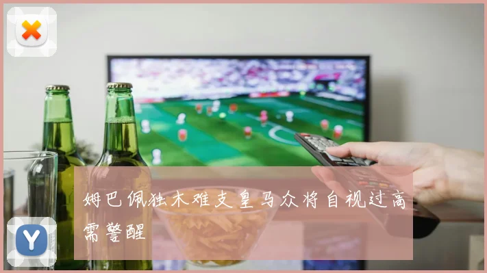 姆巴佩独木难支皇马众将自视过高需警醒