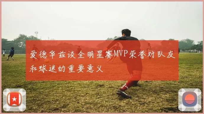 爱德华兹谈全明星赛MVP荣誉对队友和球迷的重要意义